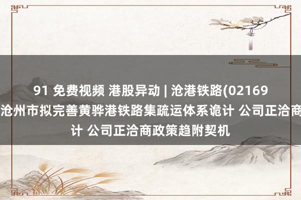 91 免费视频 港股异动 | 沧港铁路(02169)午前涨超7% 沧州市拟完善黄骅港铁路集疏运体系诡计 公司正洽商政策趋附契机
