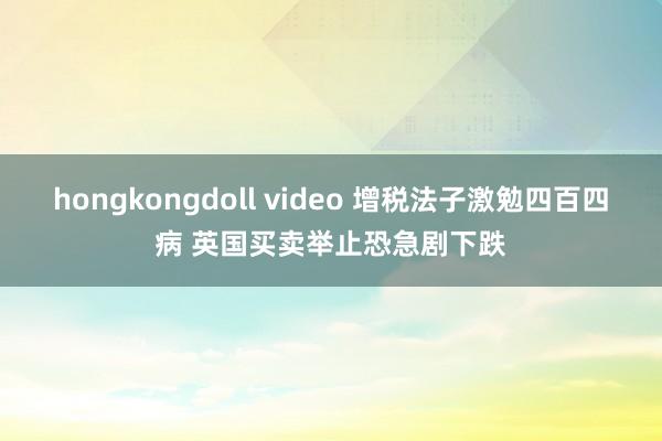 hongkongdoll video 增税法子激勉四百四病 英国买卖举止恐急剧下跌