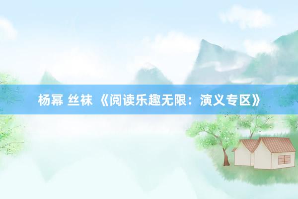 杨幂 丝袜 《阅读乐趣无限：演义专区》