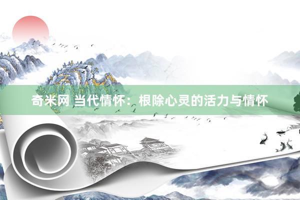 奇米网 当代情怀：根除心灵的活力与情怀