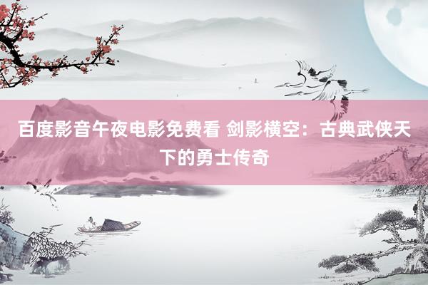 百度影音午夜电影免费看 剑影横空：古典武侠天下的勇士传奇