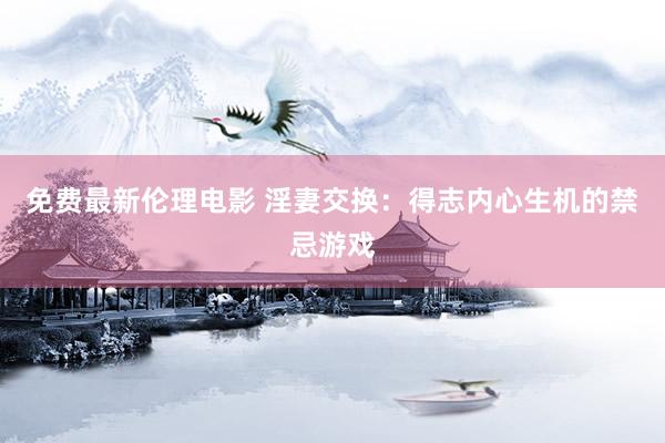 免费最新伦理电影 淫妻交换：得志内心生机的禁忌游戏