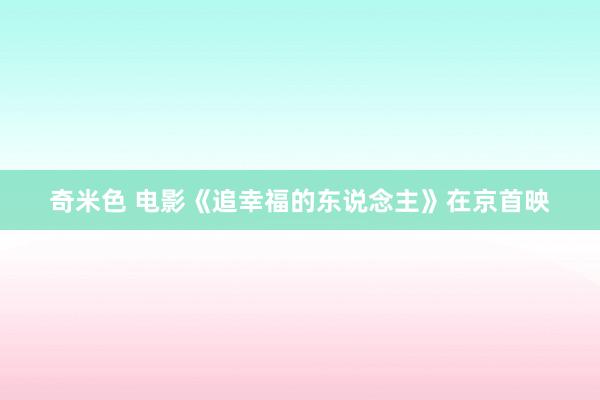 奇米色 电影《追幸福的东说念主》在京首映