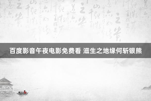 百度影音午夜电影免费看 滋生之地缘何斩银熊