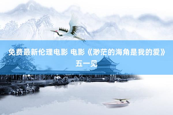 免费最新伦理电影 电影《渺茫的海角是我的爱》五一见
