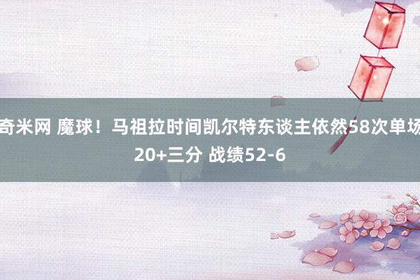 奇米网 魔球！马祖拉时间凯尔特东谈主依然58次单场20+三分 战绩52-6