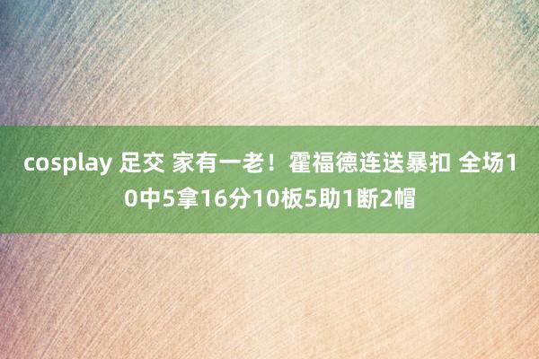 cosplay 足交 家有一老！霍福德连送暴扣 全场10中5拿16分10板5助1断2帽