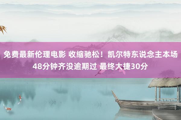 免费最新伦理电影 收缩驰松！凯尔特东说念主本场48分钟齐没逾期过 最终大捷30分