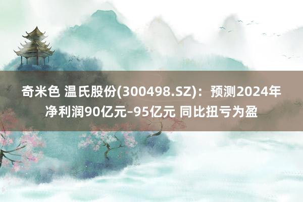 奇米色 温氏股份(300498.SZ)：预测2024年净利润90亿元–95亿元 同比扭亏为盈