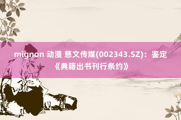mignon 动漫 慈文传媒(002343.SZ)：鉴定《典籍出书刊行条约》