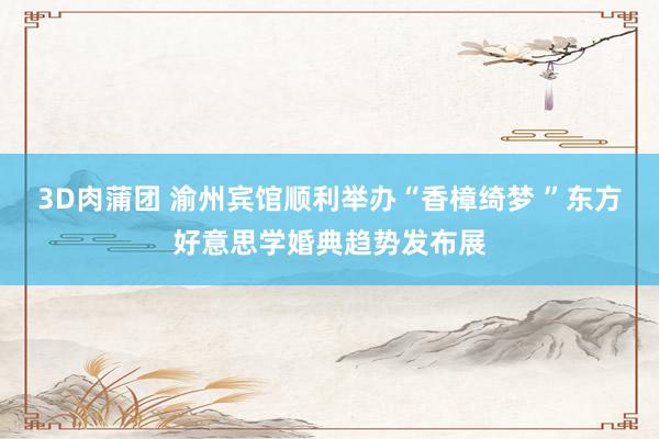 3D肉蒲团 渝州宾馆顺利举办“香樟绮梦 ”东方好意思学婚典趋势发布展