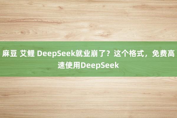 麻豆 艾鲤 DeepSeek就业崩了？这个格式，免费高速使用DeepSeek