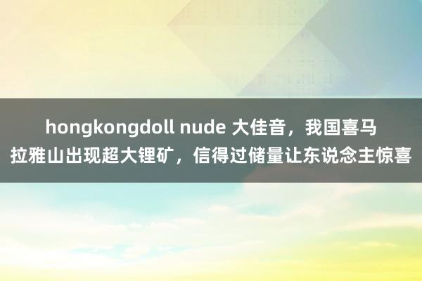 hongkongdoll nude 大佳音，我国喜马拉雅山出现超大锂矿，信得过储量让东说念主惊喜