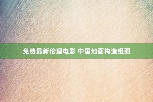 免费最新伦理电影 中国地面构造组图