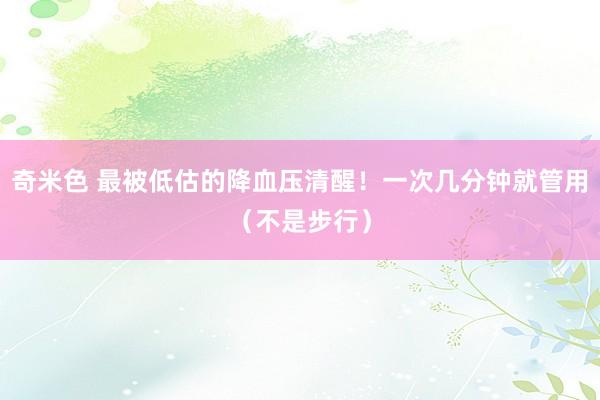 奇米色 最被低估的降血压清醒！一次几分钟就管用（不是步行）
