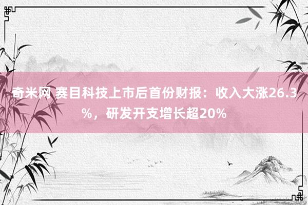 奇米网 赛目科技上市后首份财报：收入大涨26.3%，研发开支增长超20%