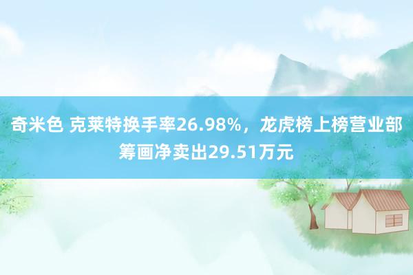 奇米色 克莱特换手率26.98%，龙虎榜上榜营业部筹画净卖出29.51万元
