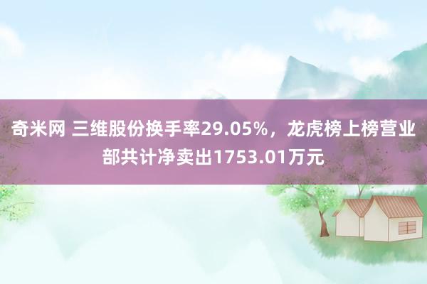 奇米网 三维股份换手率29.05%，龙虎榜上榜营业部共计净卖出1753.01万元