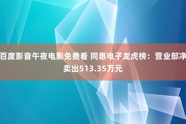 百度影音午夜电影免费看 同惠电子龙虎榜：营业部净卖出513.35万元