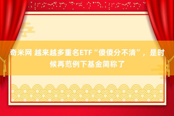 奇米网 越来越多重名ETF“傻傻分不清”，是时候再范例下基金简称了