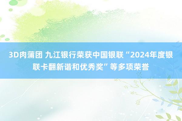 3D肉蒲团 九江银行荣获中国银联“2024年度银联卡翻新谐和优秀奖”等多项荣誉
