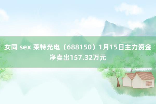 女同 sex 莱特光电（688150）1月15日主力资金净卖出157.32万元