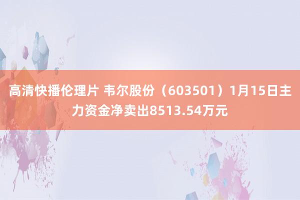 高清快播伦理片 韦尔股份（603501）1月15日主力资金净卖出8513.54万元