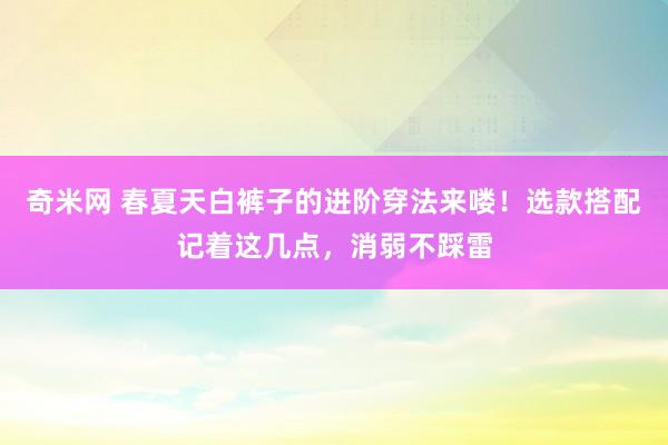奇米网 春夏天白裤子的进阶穿法来喽！选款搭配记着这几点，消弱不踩雷