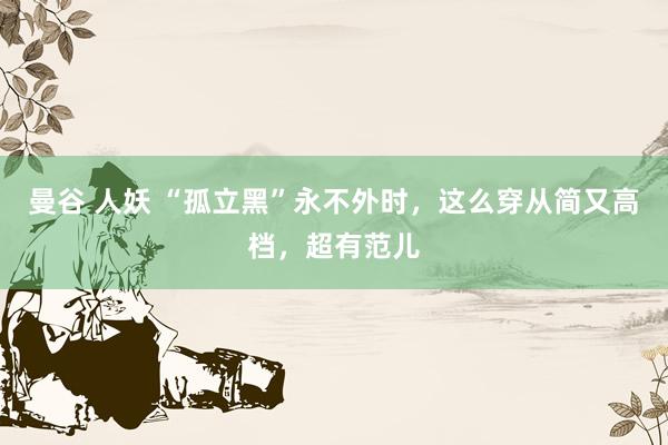 曼谷 人妖 “孤立黑”永不外时，这么穿从简又高档，超有范儿