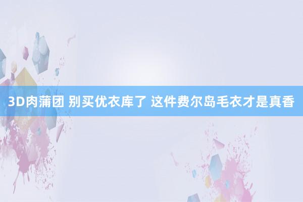 3D肉蒲团 别买优衣库了 这件费尔岛毛衣才是真香