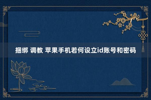 捆绑 调教 苹果手机若何设立id账号和密码