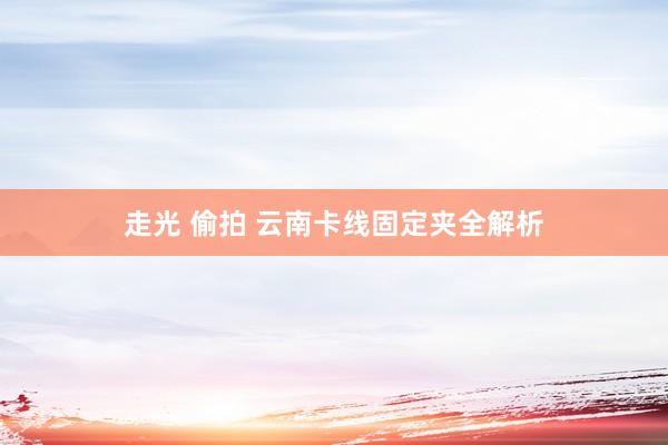 走光 偷拍 云南卡线固定夹全解析