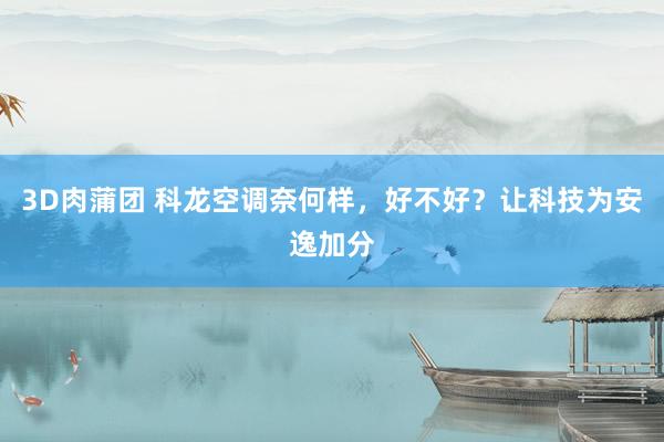 3D肉蒲团 科龙空调奈何样，好不好？让科技为安逸加分
