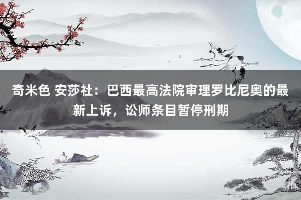 奇米色 安莎社：巴西最高法院审理罗比尼奥的最新上诉，讼师条目暂停刑期