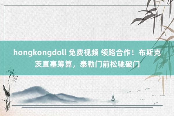hongkongdoll 免费视频 领路合作！布斯克茨直塞筹算，泰勒门前松驰破门