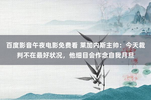百度影音午夜电影免费看 莱加内斯主帅：今天裁判不在最好状况，他细目会作念自我月旦