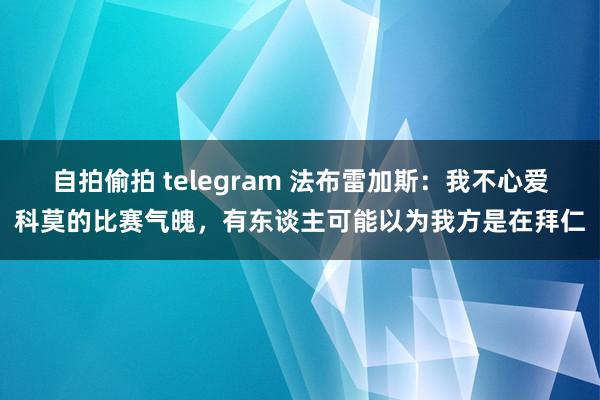 自拍偷拍 telegram 法布雷加斯：我不心爱科莫的比赛气魄，有东谈主可能以为我方是在拜仁
