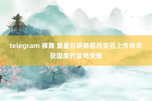 telegram 裸舞 复星自研肺癌改变药上市肯求获国度药监局受理
