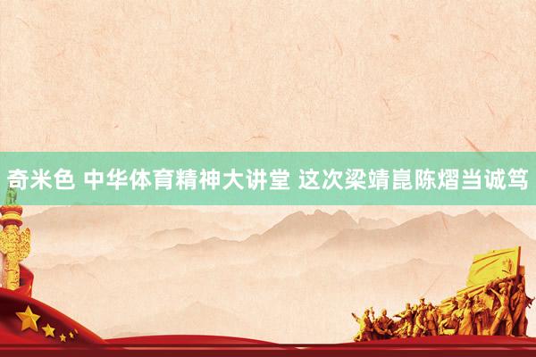 奇米色 中华体育精神大讲堂 这次梁靖崑陈熠当诚笃