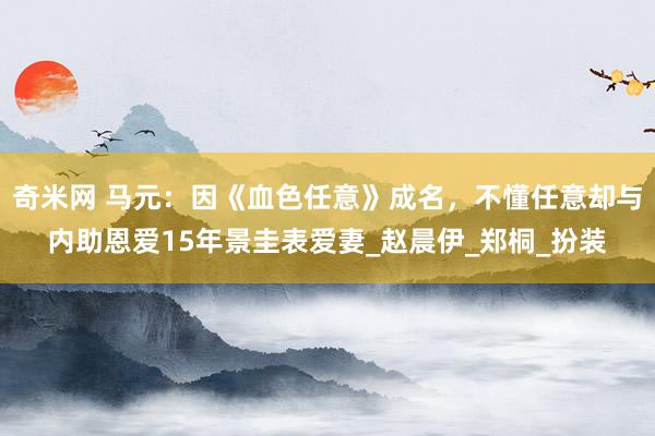 奇米网 马元：因《血色任意》成名，不懂任意却与内助恩爱15年景圭表爱妻_赵晨伊_郑桐_扮装