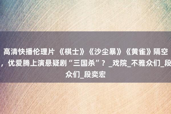 高清快播伦理片 《棋士》《沙尘暴》《黄雀》隔空对打，优爱腾上演悬疑剧“三国杀”？_戏院_不雅众们_段奕宏