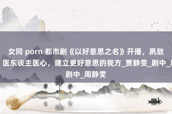女同 porn 都市剧《以好意思之名》开播，夙敌再见，医东谈主医心，建立更好意思的我方_贾静雯_剧中_周静雯