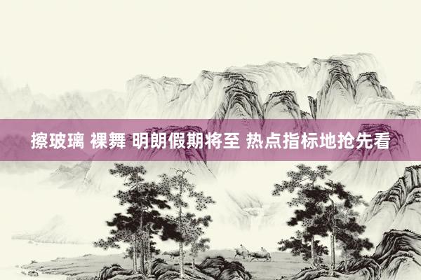 擦玻璃 裸舞 明朗假期将至 热点指标地抢先看