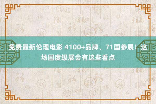免费最新伦理电影 4100+品牌、71国参展！这场国度级展会有这些看点