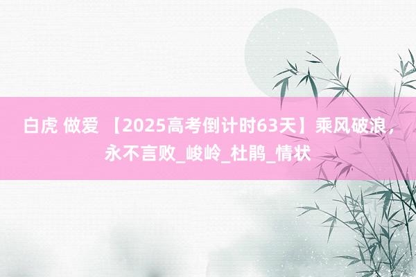 白虎 做爱 【2025高考倒计时63天】乘风破浪，永不言败_峻岭_杜鹃_情状