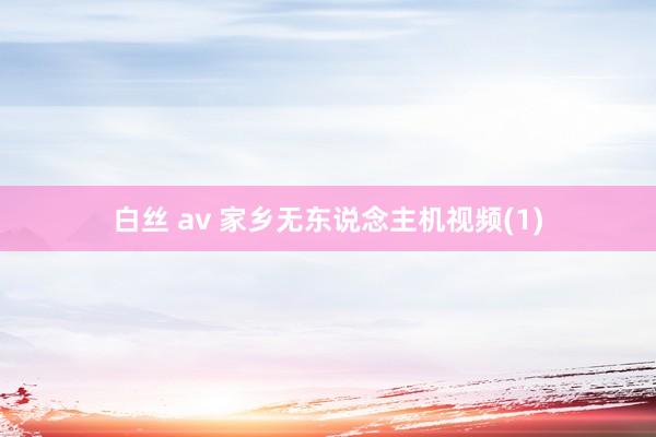 白丝 av 家乡无东说念主机视频(1)