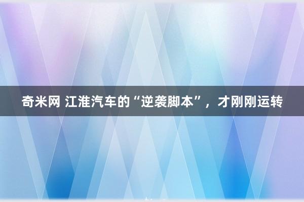 奇米网 江淮汽车的“逆袭脚本”，才刚刚运转