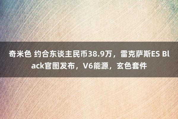 奇米色 约合东谈主民币38.9万，雷克萨斯ES Black官图发布，V6能源，玄色套件