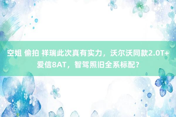 空姐 偷拍 祥瑞此次真有实力，沃尔沃同款2.0T+爱信8AT，智驾照旧全系标配？