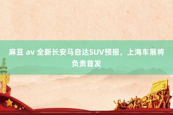 麻豆 av 全新长安马自达SUV预报，上海车展将负责首发